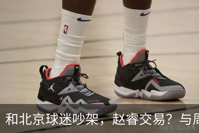 和北京球迷吵架，赵睿交易？与周琦互动，谁留意他表态，去向被曝光