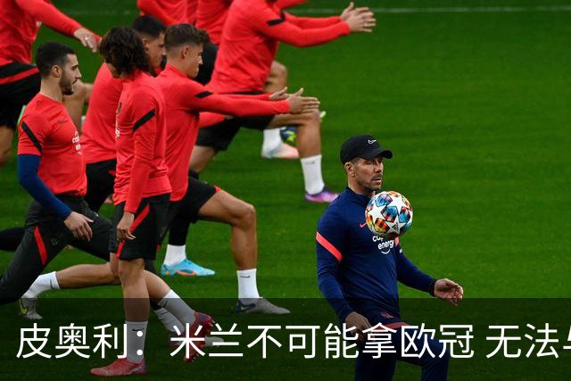 皮奥利：米兰不可能拿欧冠 无法与利物浦曼城竞争
