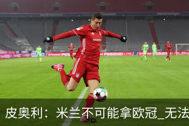 皮奥利：米兰不可能拿欧冠 无法与利物浦曼城竞争